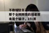 不敢相信自己的眼睛，那个全网同情的弱者原来是个骗子，17c黑料带你吃个爽！