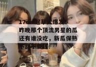 17c一起草大爆发！昨晚那个顶流男星的瓜还有谁没吃，新瓜保熟不甜不要钱！