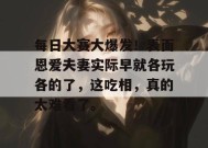 每日大赛大爆发！表面恩爱夫妻实际早就各玩各的了，这吃相，真的太难看了。