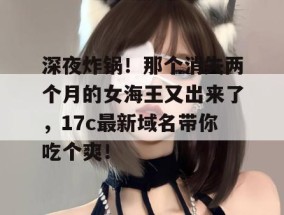 深夜炸锅！那个消失两个月的女海王又出来了，17c最新域名带你吃个爽！