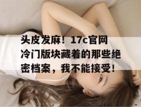 头皮发麻！17c官网冷门版块藏着的那些绝密档案，我不能接受！