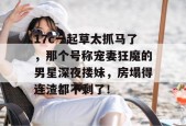 17c一起草太抓马了，那个号称宠妻狂魔的男星深夜搂妹，房塌得连渣都不剩了！