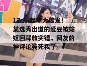 17c一起草大爆发！某选秀出道的爱豆被站姐回踩放实锤，网友的神评论笑死我了。