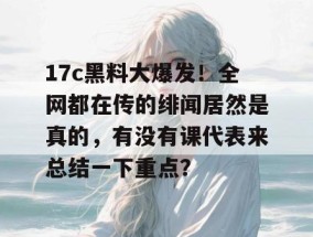 17c黑料大爆发！全网都在传的绯闻居然是真的，有没有课代表来总结一下重点？