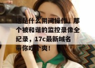 这是什么阴间操作，那个被和谐的监控录像全纪录，17c最新域名带你吃个爽！