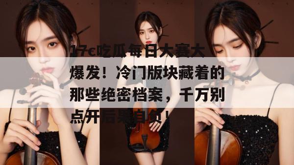 17c吃瓜每日大赛大爆发！冷门版块藏着的那些绝密档案，千万别点开后果自负！  第1张