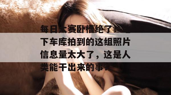 每日大赛卧槽绝了！地下车库拍到的这组照片信息量太大了，这是人类能干出来的事？