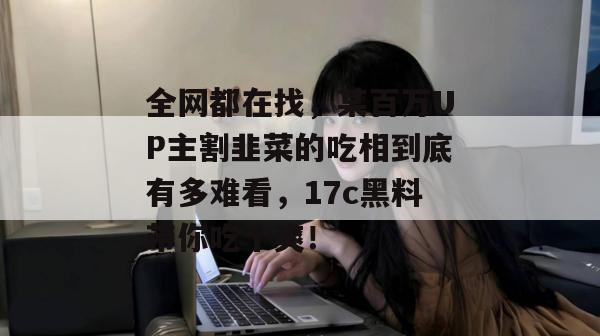 全网都在找，某百万UP主割韭菜的吃相到底有多难看，17c黑料带你吃个爽！  第1张