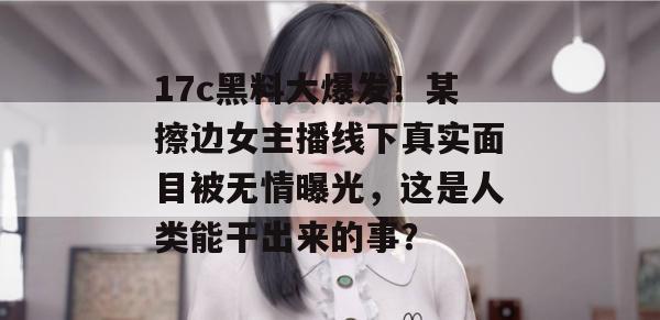 17c黑料大爆发！某擦边女主播线下真实面目被无情曝光，这是人类能干出来的事？  第1张