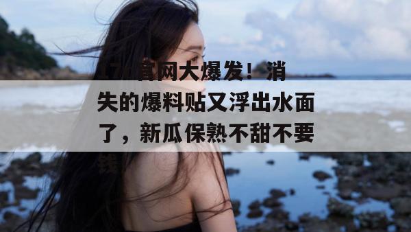 17c官网大爆发！消失的爆料贴又浮出水面了，新瓜保熟不甜不要钱！  第1张