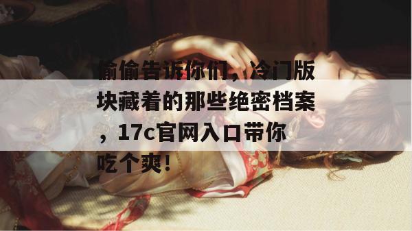 偷偷告诉你们，冷门版块藏着的那些绝密档案，17c官网入口带你吃个爽！  第1张