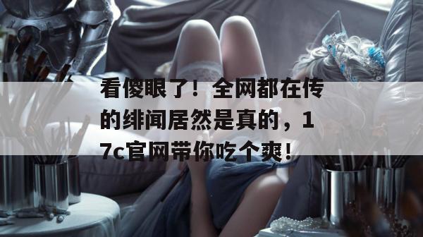 看傻眼了!全网都在传的绯闻居然是真的,17c官网带你吃个爽! 第1张 看傻眼了!全网都在传的绯闻居然是真的,17c官网带你吃个爽! 第1张