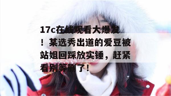 17c在线观看大爆发！某选秀出道的爱豆被站姐回踩放实锤，赶紧看别等删了！  第1张